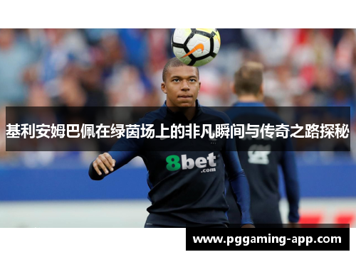 基利安姆巴佩在绿茵场上的非凡瞬间与传奇之路探秘