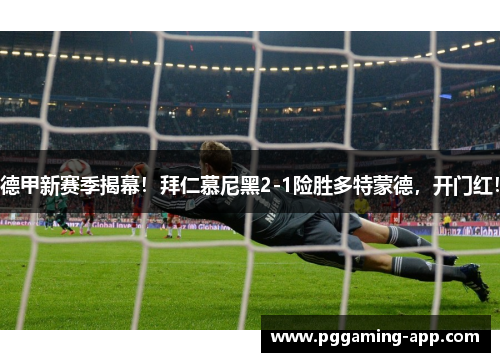 德甲新赛季揭幕！拜仁慕尼黑2-1险胜多特蒙德，开门红！