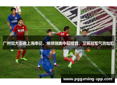 广州恒大击败上海申花，继续领跑中超榜首，卫冕冠军气势如虹