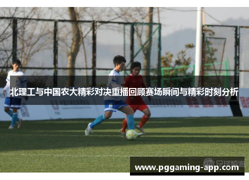 北理工与中国农大精彩对决重播回顾赛场瞬间与精彩时刻分析